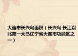 大连市长兴岛面积（长兴岛 长江以北第一大岛辽宁省大连市功能区之一）