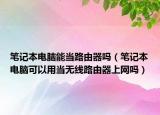 笔记本电脑能当路由器吗（笔记本电脑可以用当无线路由器上网吗）
