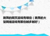 跳舞的网页游戏有哪些（跳舞的大型网络游戏有那些越多越好）