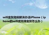 wifi变灰彻底解决办法iPhone（iphone的wifi或无线变灰怎么办）