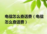电信怎么查话费（电信怎么查话费）