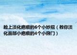 脸上淡化疤痕的6个小妙招（教你淡化面部小疤痕的4个小窍门）