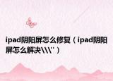 ipad阴阳屏怎么修复（ipad阴阳屏怎么解决\