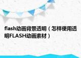 flash动画背景透明（怎样使用透明FLASH动画素材）