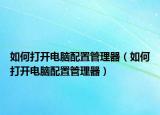 如何打开电脑配置管理器（如何打开电脑配置管理器）