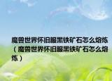 魔兽世界怀旧服黑铁矿石怎么熔炼（魔兽世界怀旧服黑铁矿石怎么熔炼）