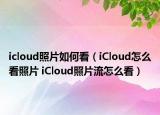 icloud照片如何看（iCloud怎么看照片 iCloud照片流怎么看）
