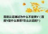 百度认证通过为什么不是黄V（百度V是什么意思?怎么认证的?）