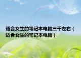 适合女生的笔记本电脑三千左右（适合女生的笔记本电脑）
