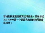 非诚勿扰里面男嘉宾出场音乐（非诚勿扰20130908第一个男嘉宾离开时的背景音乐叫什）