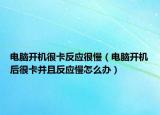 电脑开机很卡反应很慢（电脑开机后很卡并且反应慢怎么办）