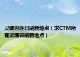灵魂兽逐日刷新地点（求CTM所有灵魂兽刷新地点）