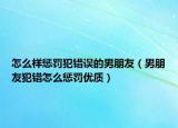 怎么样惩罚犯错误的男朋友（男朋友犯错怎么惩罚优质）