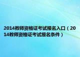 2014教师资格证考试报名入口（2014教师资格证考试报名条件）
