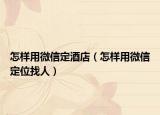 怎样用微信定酒店（怎样用微信定位找人）