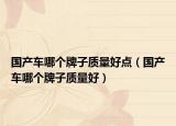 国产车哪个牌子质量好点（国产车哪个牌子质量好）