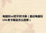 电脑玩lol时不时卡屏（最近电脑玩LOL老卡屏是怎么回事）