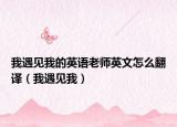 我遇见我的英语老师英文怎么翻译（我遇见我）