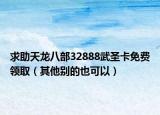求助天龙八部32888武圣卡免费领取（其他别的也可以）