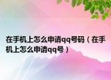 在手机上怎么申请qq号码（在手机上怎么申请qq号）