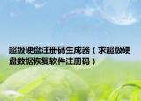 超级硬盘注册码生成器（求超级硬盘数据恢复软件注册码）