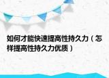 如何才能快速提高性持久力（怎样提高性持久力优质）
