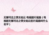 无懈可击之美女如云 电视剧片尾曲（电视剧无懈可击之美女如云的片尾曲叫什么名字）