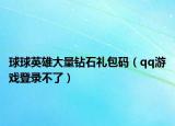 球球英雄大量钻石礼包码（qq游戏登录不了）