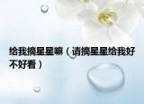 给我摘星星嘛（请摘星星给我好不好看）
