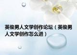 英俊男人文学创作论坛（英俊男人文学创作怎么进）