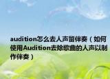 audition怎么去人声留伴奏（如何使用Audition去除歌曲的人声以制作伴奏）