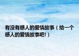 有没有感人的爱情故事（给一个感人的爱情故事吧!）