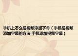 手机上怎么给视频添加字幕（手机给视频添加字幕的方法 手机添加视频字幕）