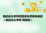 我的美女老师完整版免费看电视剧（我的美女老师 网络剧）