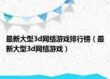 最新大型3d网络游戏排行榜（最新大型3d网络游戏）
