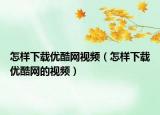 怎样下载优酷网视频（怎样下载优酷网的视频）