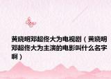 黄晓明邓超佟大为电视剧（黄晓明邓超佟大为主演的电影叫什么名字啊）