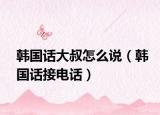 韩国话大叔怎么说（韩国话接电话）