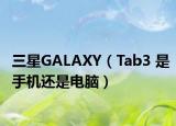 三星GALAXY（Tab3 是手机还是电脑）