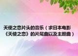 天使之恋片头的音乐（求日本电影《天使之恋》的片尾曲以及主题曲）
