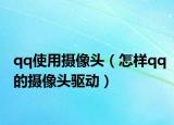 qq使用摄像头（怎样qq的摄像头驱动）