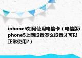 iphone5如何使用电信卡（电信版iphone5上网设置怎么设置才可以正常使用?）