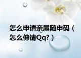 怎么申请亲属随申码（怎么伸请Qq?）