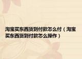 淘宝买东西货到付款怎么付（淘宝买东西货到付款怎么操作）