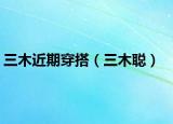 三木近期穿搭（三木聪）