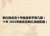 韩红陈奕迅十年我是歌手第几期（十年 2015年陈奕迅韩红演唱歌曲）