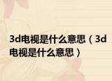 3d电视是什么意思（3d电视是什么意思）