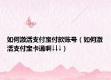 如何激活支付宝付款账号（如何激活支付宝卡通啊↓↓↓）