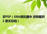 求PSP（GBA模拟器中 逆转裁判2 通关存档）