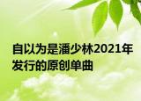 自以为是潘少林2021年发行的原创单曲